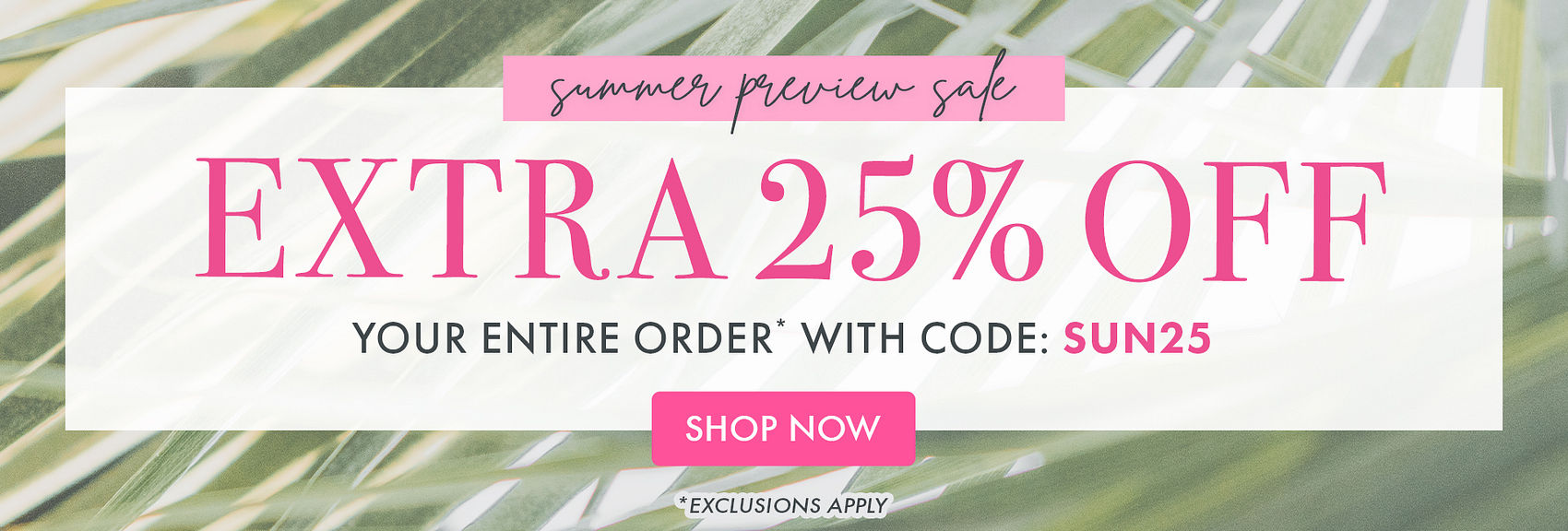 Summer Preview Sale! Extra 25% OFF Your Entire Order* With Code SUN25 SHOP NOW *Exclusions Apply