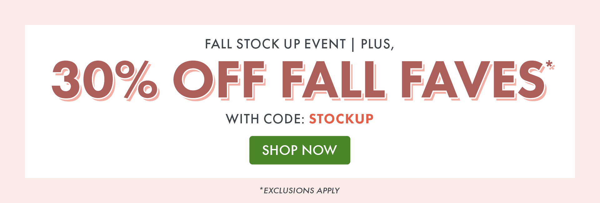 Fall Stock Up Event | Plus, 30% OFF FALL FAVES* with code: STOCKUP | Shop Now | *Exclusions Apply
