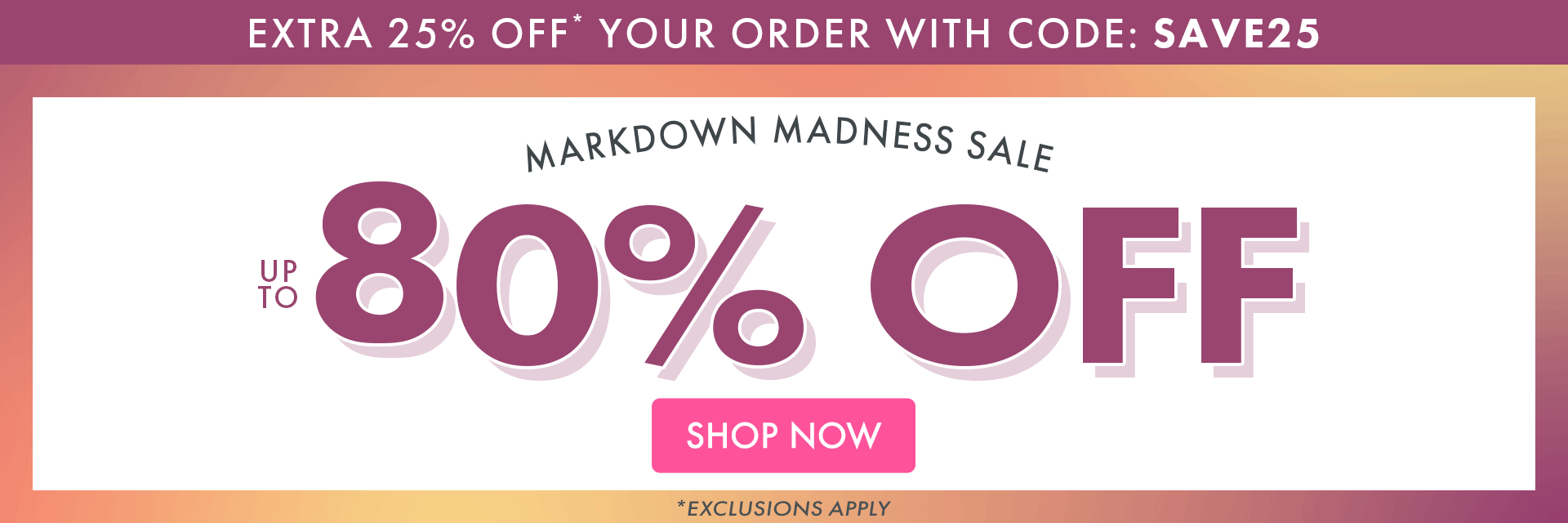EXTRA 25% OFF* YOUR ORDER WITH CODE: SAVE25 | MARKDOWN MADNESS SALE + UP TO 80% OFF | *Exclusions apply.