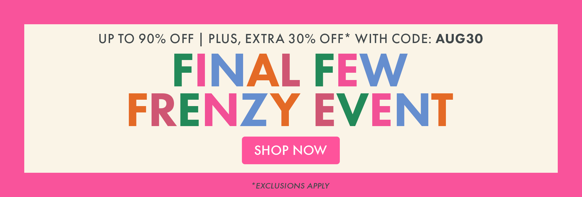 Up to 90% OFF | Plus, Extra 30% OFF* with code: AUG30 | Final Few Frenzy Event | Shop Now *Exclusions apply