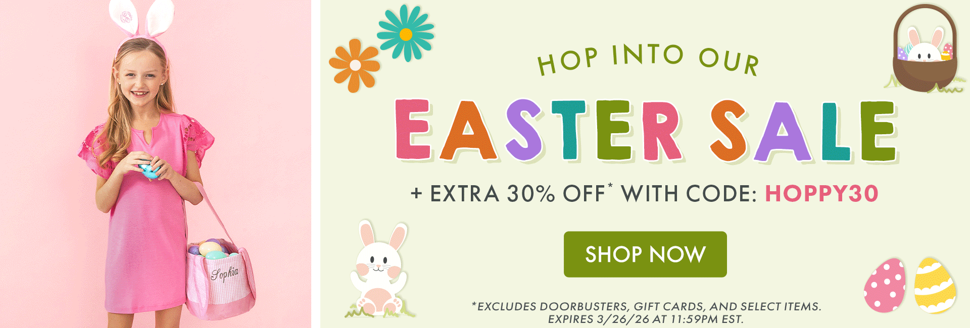 HOP INTO OUR  EASTER SALE | EXTRA 30% OFF* WITH CODE: HOPPY30 | *Excludes doorbusters, gift cards, and select items. Expires 3/26/26 at 11:59PM EST.