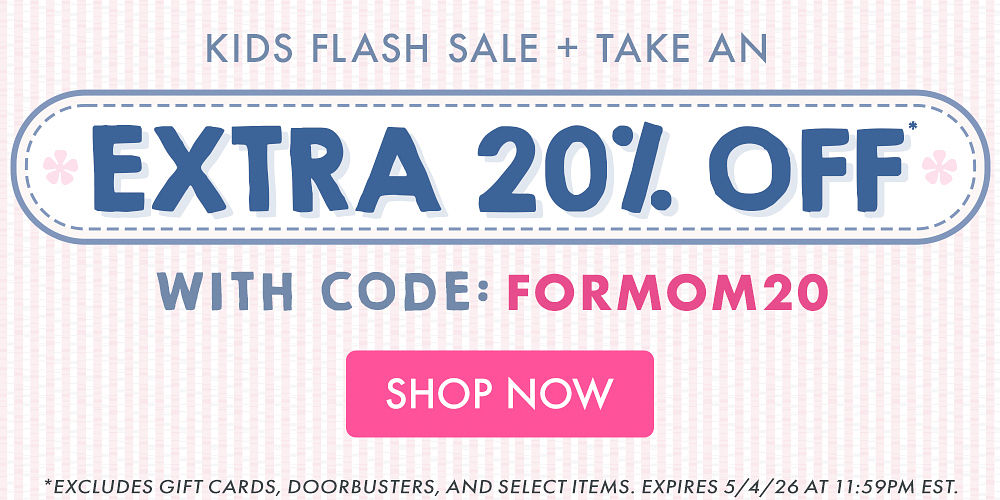 KIDS FLASH SALE | TAKE AN EXTRA 20% OFF* WITH CODE: FORMOM20 | *Excludes gift cards, doorbusters, and select items. Expires 5/4/26 at 11:59PM EST.
