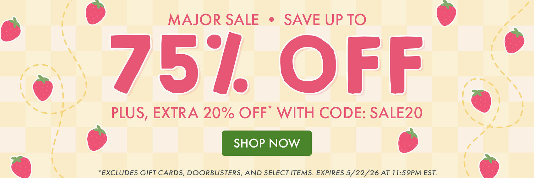 MAJOR SALE ​​| SAVE UP TO 75% OFF • Plus, extra 20% off* with code: SALE20 | *Excludes gift cards, doorbusters, and select items. Expires 5/22/26 at 11:59PM EST.