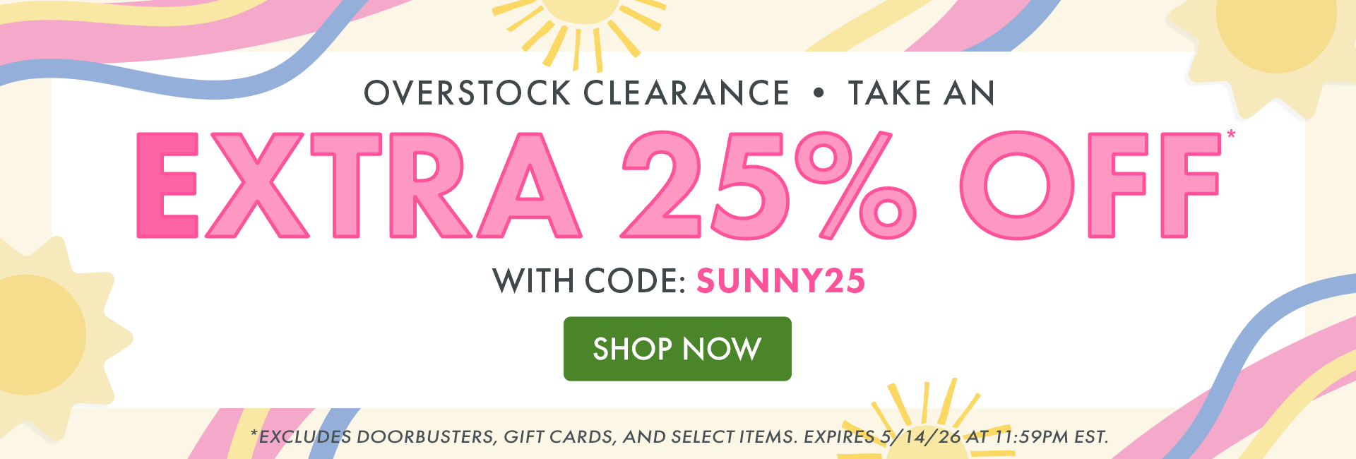 OVERSTOCK CLEARANCE | TAKE AN EXTRA 25% OFF* with code: SUNNY25 | SHOP NOW | *EXCLUDES DOORBUSTERS, GIFT CARDS, AND SELECT ITEMS. EXPIRES 5/14/26 AT 11:59PM EST.