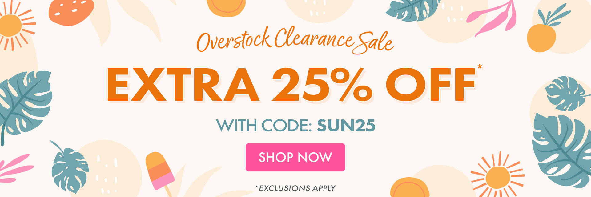 Shop our Overstock Clearance Sale and take an EXTRA 25% OFF* with code: SUN25 | *exclusions apply