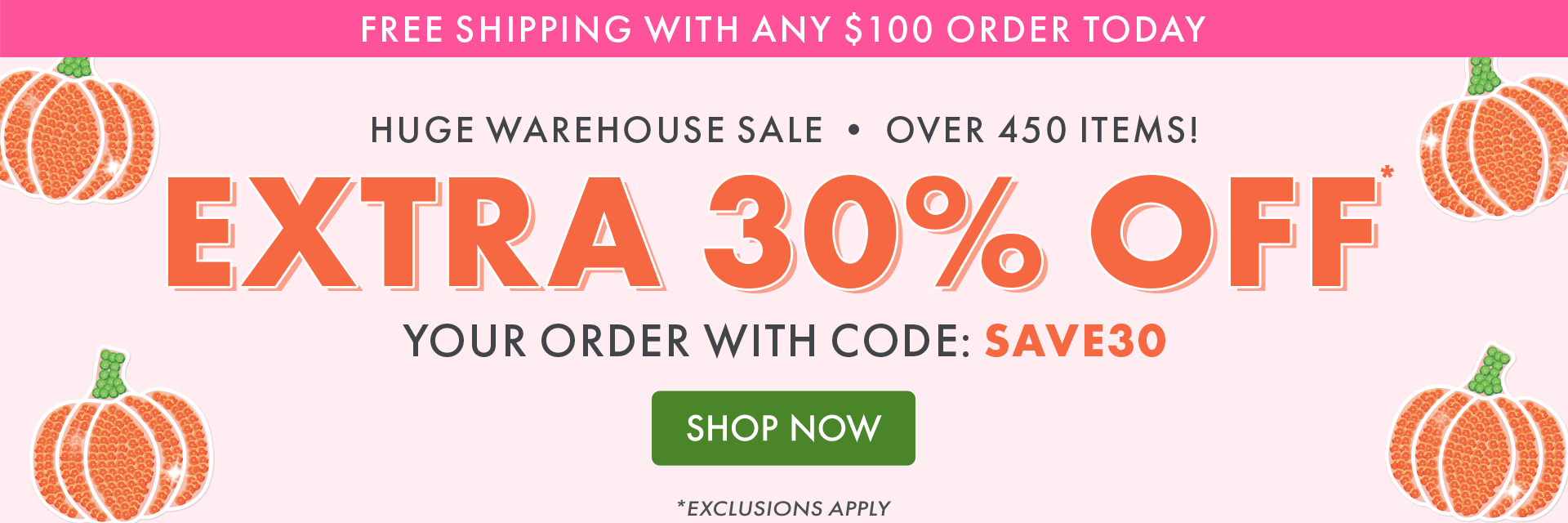 FREE SHIPPING WITH ANY $100 ORDER TODAY | HUGE WAREHOUSE SALE | EXTRA 30% OFF YOUR ORDER WITH CODE: SAVE30 *EXCLUSIONS APPLY