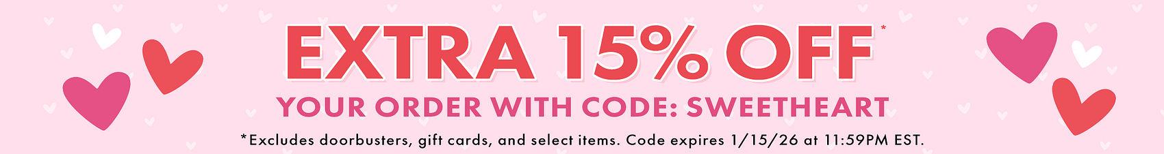 EXTRA 15% OFF* YOUR ORDER WITH CODE: SWEETHEART | *EXCLUDES DOORBUSTER DEALS, GIFT CARDS, AND SELECT ITEMS. | CODE EXPIRES JANUARY 15, 2026 AT 11:59PM EST.