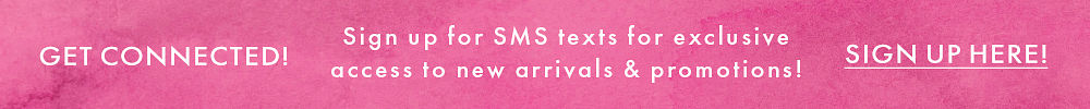 GET CONNECTED! Sign up for SMS texts for exclusive access to new arrivals & promotions! SIGN UP HERE!
