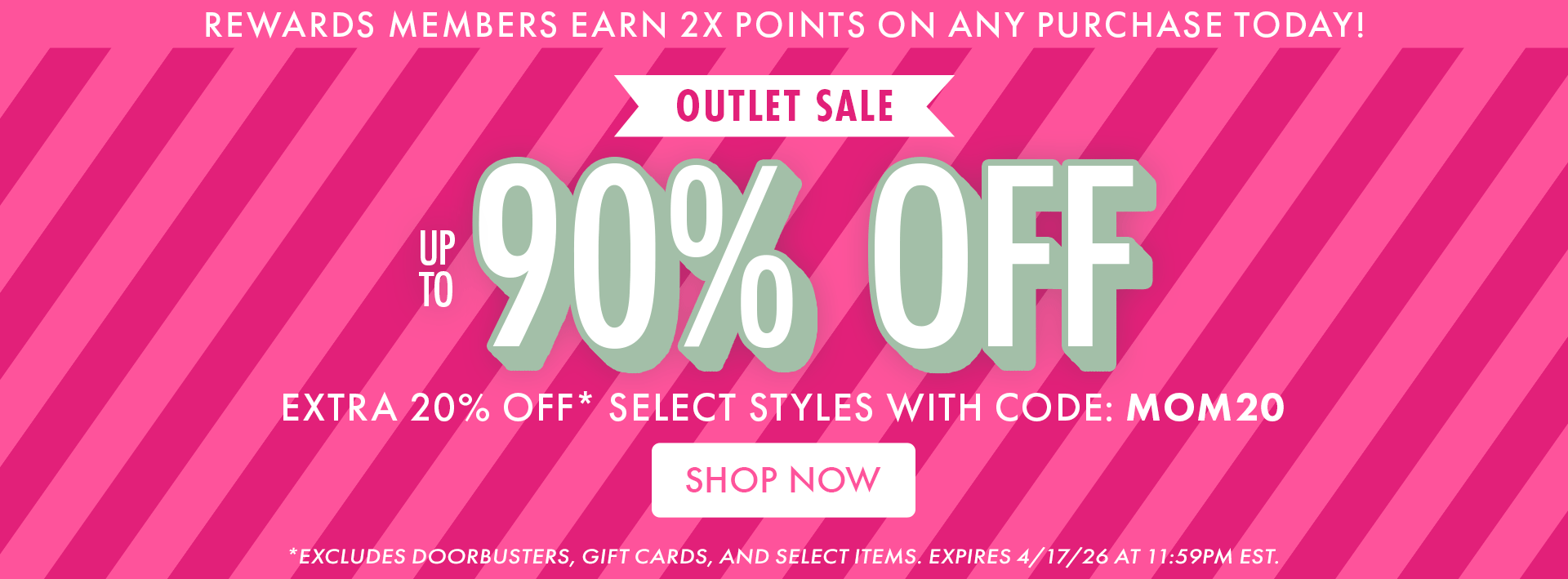 REWARDS MEMBERS EARN 2X POINTS ON ANY PURCHASE TODAY! OUTLET SALE | UP TO 90% OFF | EXTRA 20% OFF* SELECT STYLES WITH CODE: MOM20 | SHOP NOW | *EXCLUDES DOORBUSTERS, GIFT CARDS, AND SELECT ITEMS. EXPIRES 4/17/26 AT 11:59PM EST.